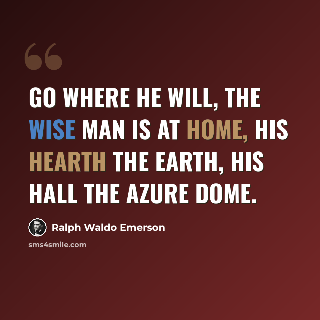 “Go where he will, the wise man is at home, His hearth the earth, his hall the azure dome.” quote by Ralph Waldo Emerson