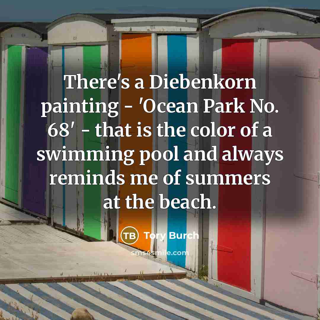 “There's a Diebenkorn painting - 'Ocean Park No. 68' - that is the color of a swimming pool and always reminds me of summers at the beach.” quote by Tory Burch