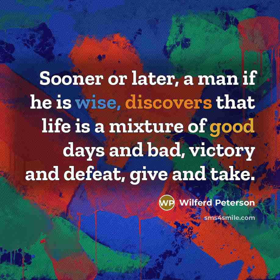 “Sooner or later, a man if he is wise, discovers that life is a mixture of good days and bad, victory and defeat, give and take.” quote by Wilferd Peterson