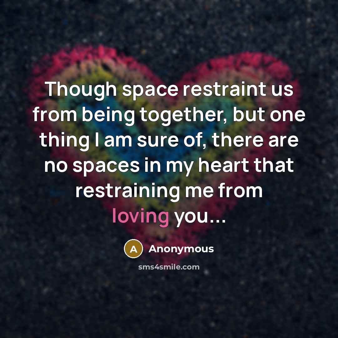 “Though space restraint us from being together, but one thing I am sure of, there are no spaces in my heart that restraining me from loving you...” quote by Anonymous