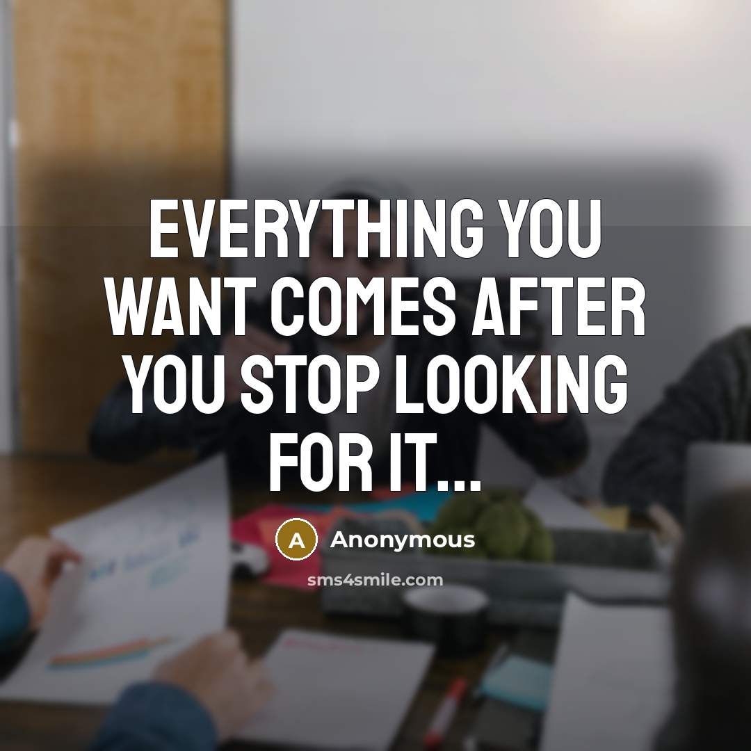 “Everything you want comes after you stop looking for it...” quote by Anonymous