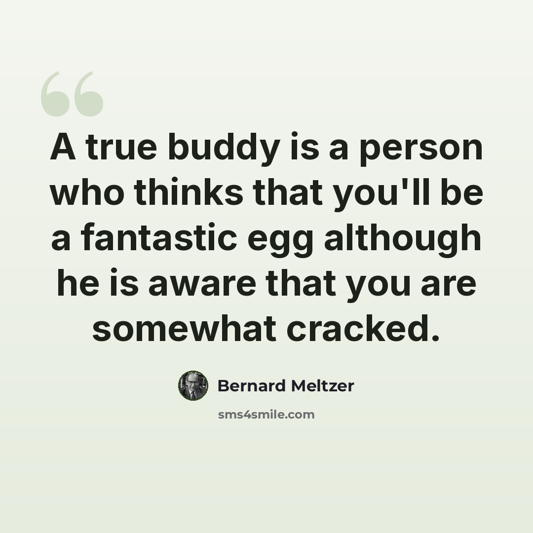 “A true buddy is a person who thinks that you'll be a fantastic egg although he is aware that you are somewhat cracked.” quote by Bernard Meltzer