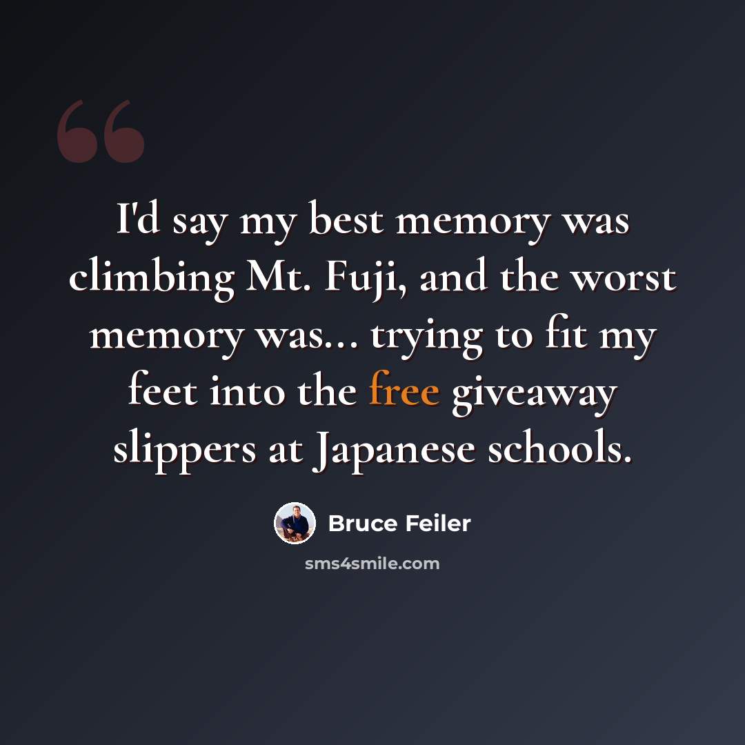 “I'd say my best memory was climbing Mt. Fuji, and the worst memory was... trying to fit my feet into the free giveaway slippers at Japanese schools.” quote by Bruce Feiler