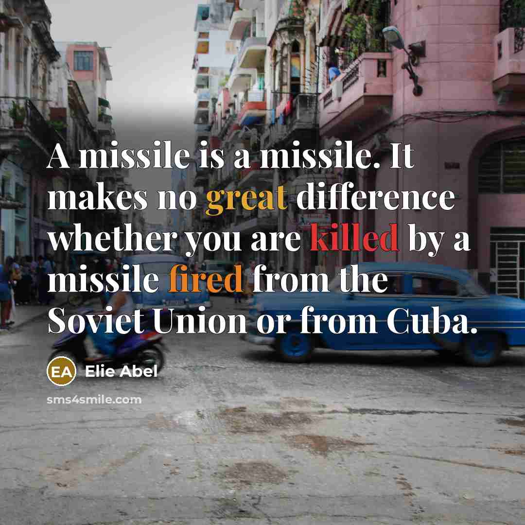 “A missile is a missile. It makes no great difference whether you are killed by a missile fired from the Soviet Union or from Cuba.” quote by Elie Abel