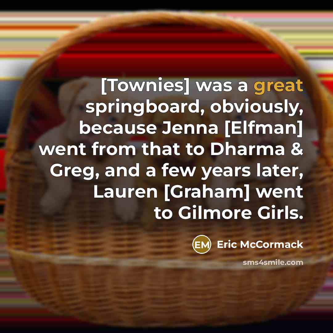 “[Townies] was a great springboard, obviously, because Jenna [Elfman] went from that to Dharma & Greg, and a few years later, Lauren [Graham] went to Gilmore Girls.” quote by Eric McCormack