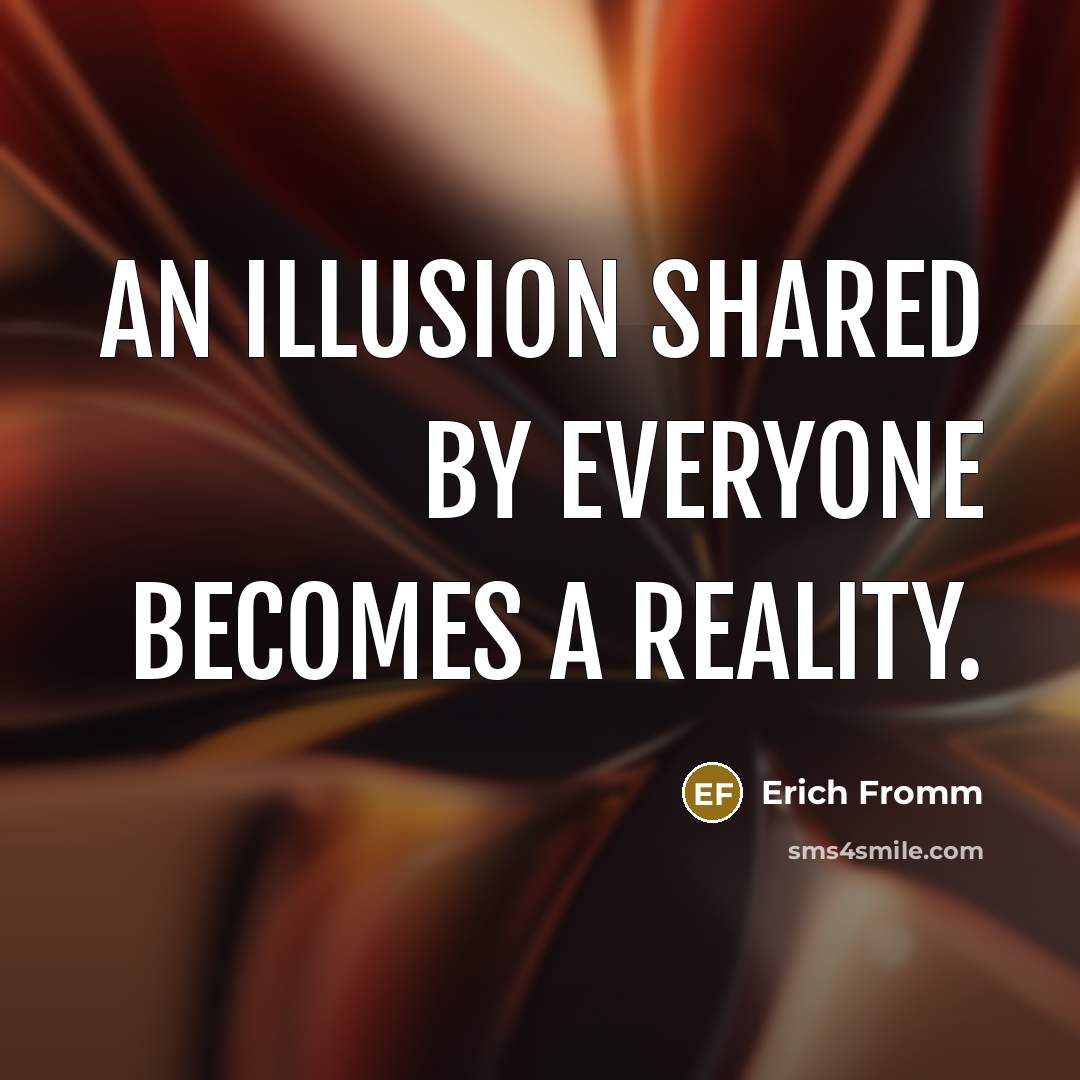 “An illusion shared by everyone becomes a reality.” quote by Erich Fromm