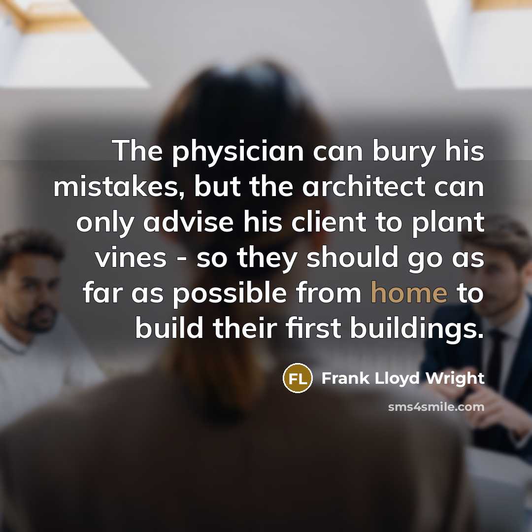 “The physician can bury his mistakes, but the architect can only advise his client to plant vines - so they should go as far as possible from home to build their first buildings.” quote by Frank Lloyd Wright