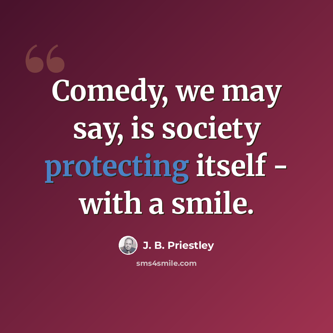 “Comedy, we may say, is society protecting itself - with a smile.” quote by J. B. Priestley