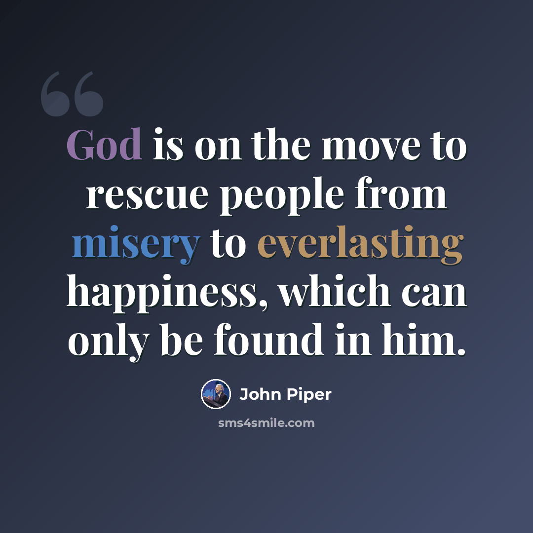 “God is on the move to rescue people from misery to everlasting happiness, which can only be found in him.” quote by John Piper