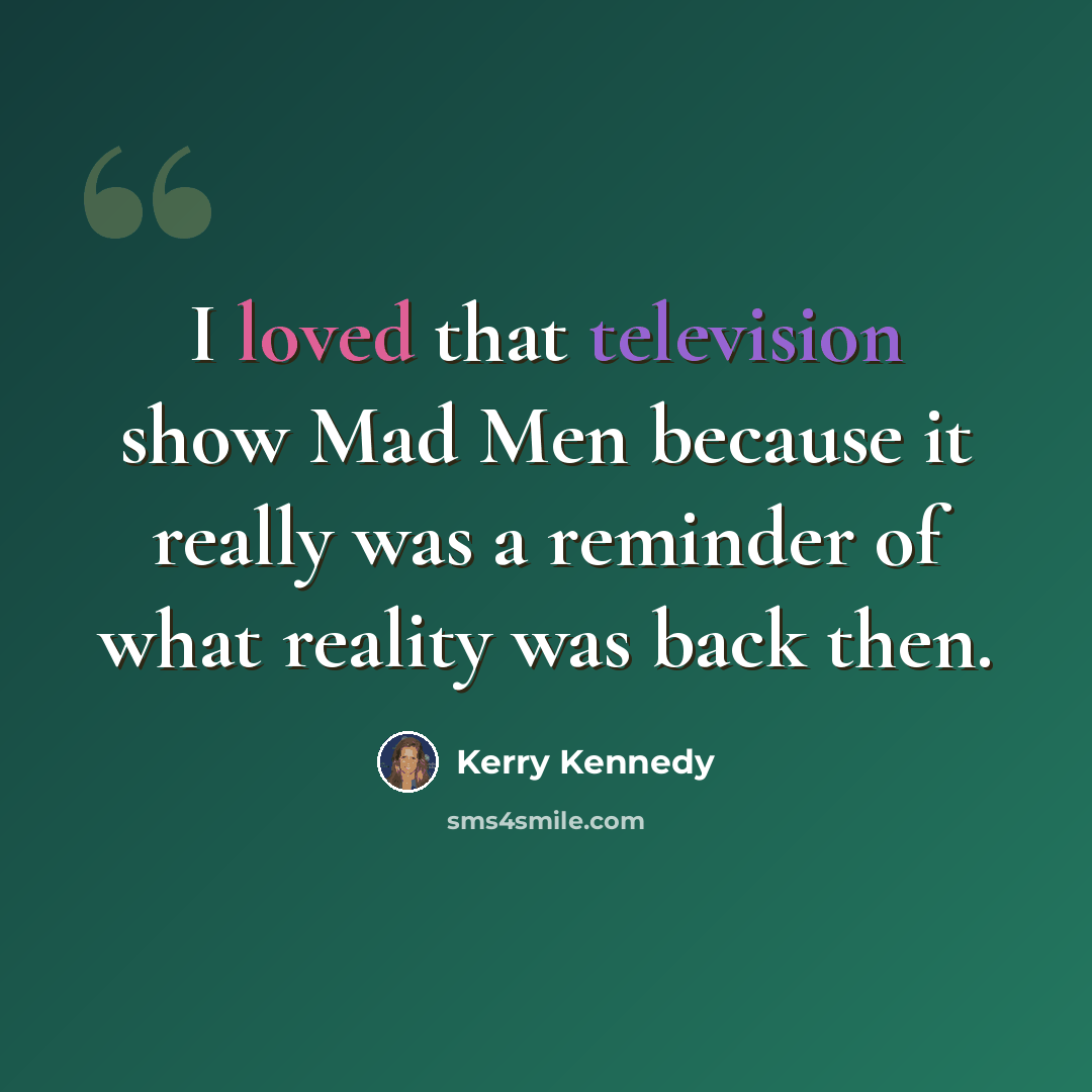 “I loved that television show Mad Men because it really was a reminder of what reality was back then.” quote by Kerry Kennedy