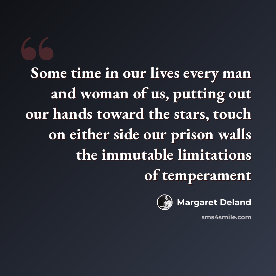 “Some time in our lives every man and woman of us, putting out our hands toward the stars, touch on either side our prison walls the immutable limitations of temperament” quote by Margaret Deland