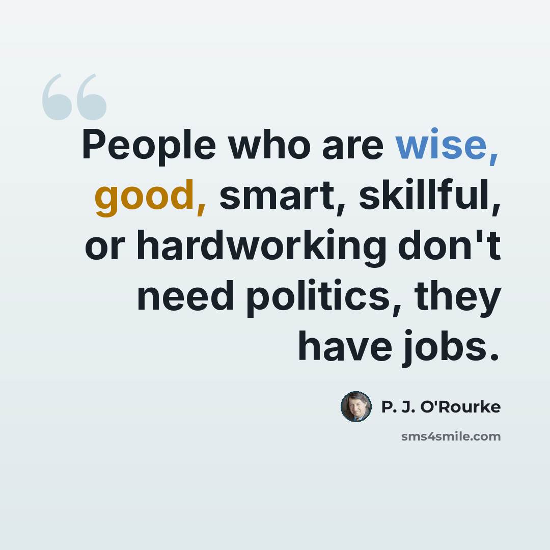 “People who are wise, good, smart, skillful, or hardworking don't need politics, they have jobs.” quote by P. J. O'Rourke