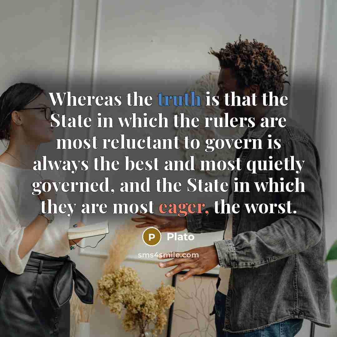 “Whereas the truth is that the State in which the rulers are most reluctant to govern is always the best and most quietly governed, and the State in which they are most eager, the worst.” quote by Plato