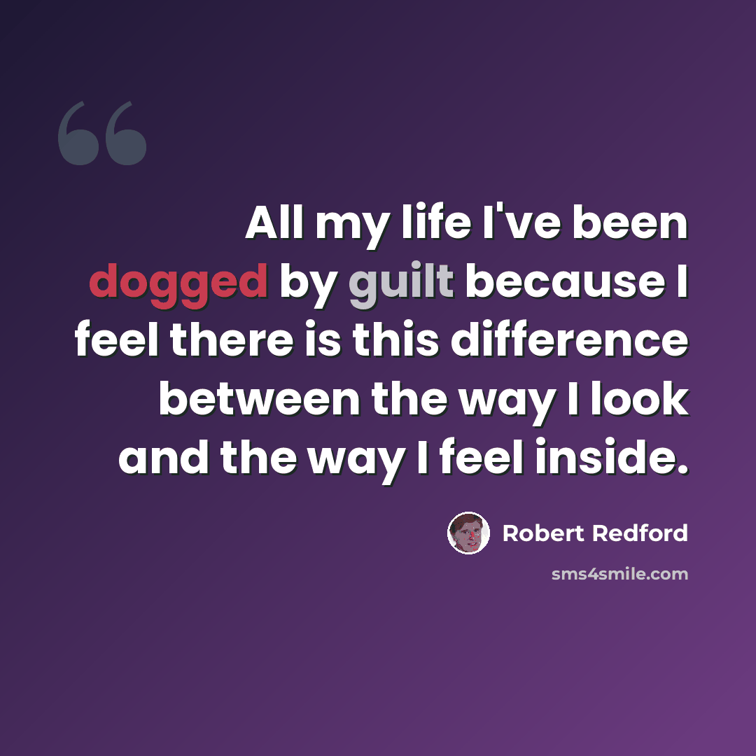 “All my life I've been dogged by guilt because I feel there is this difference between the way I look and the way I feel inside.” quote by Robert Redford