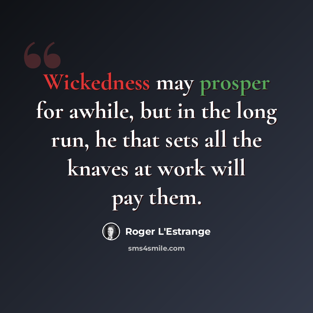 “Wickedness may prosper for awhile, but in the long run, he that sets all the knaves at work will pay them.” quote by Roger L'Estrange