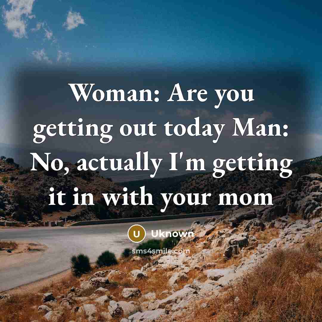 “Woman: Are you getting out today Man: No, actually I'm getting it in with your mom” quote by Uknown