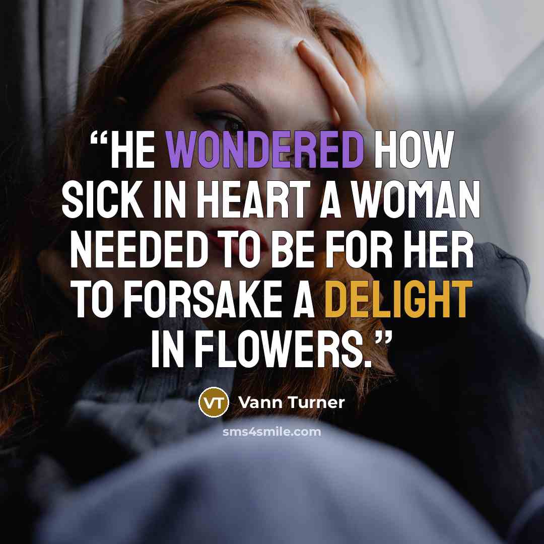 “He wondered how sick in heart a woman needed to be for her to forsake a delight in flowers.” quote by Vann Turner
