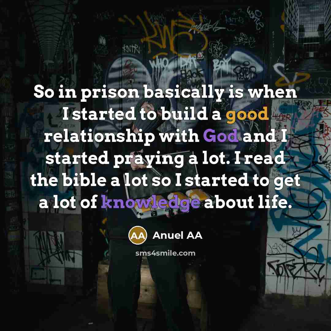 “So in prison basically is when I started to build a good relationship with God and I started praying a lot. I read the bible a lot so I started to get a lot of knowledge about life.” quote by Anuel AA