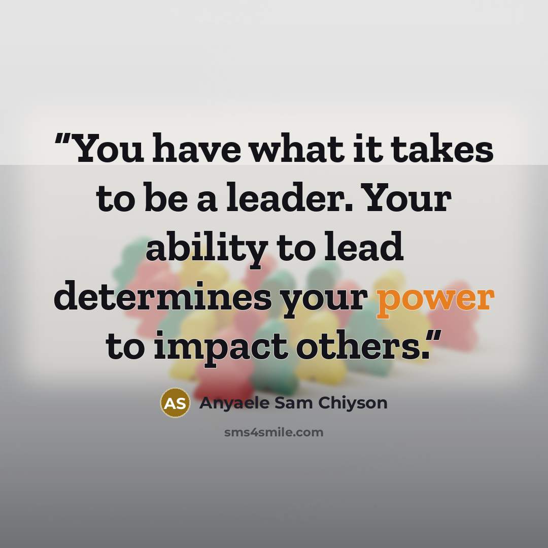 “You have what it takes to be a leader. Your ability to lead determines your power to impact others.” quote by Anyaele Sam Chiyson
