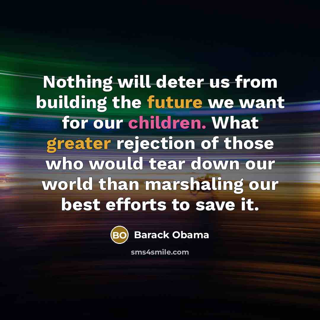 “Nothing will deter us from building the future we want for our children. What greater rejection of those who would tear down our world than marshaling our best efforts to save it.” quote by Barack Obama