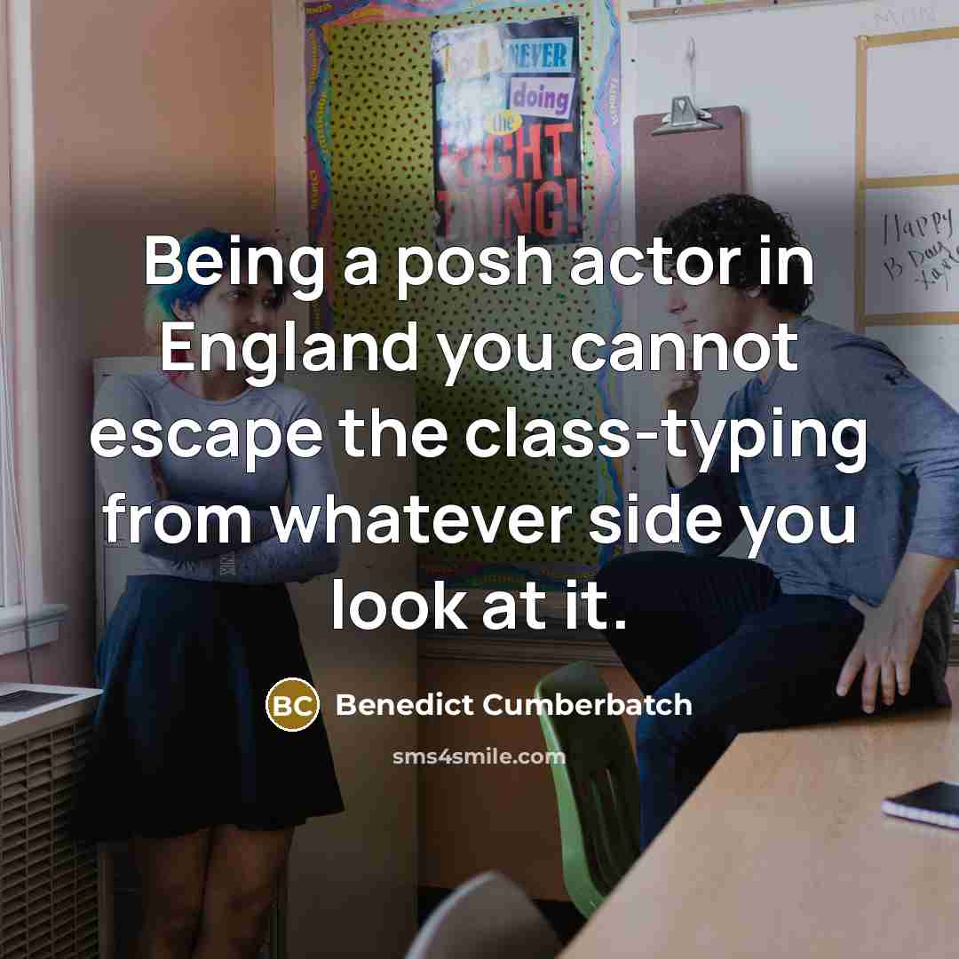 “Being a posh actor in England you cannot escape the class-typing from whatever side you look at it.” quote by Benedict Cumberbatch