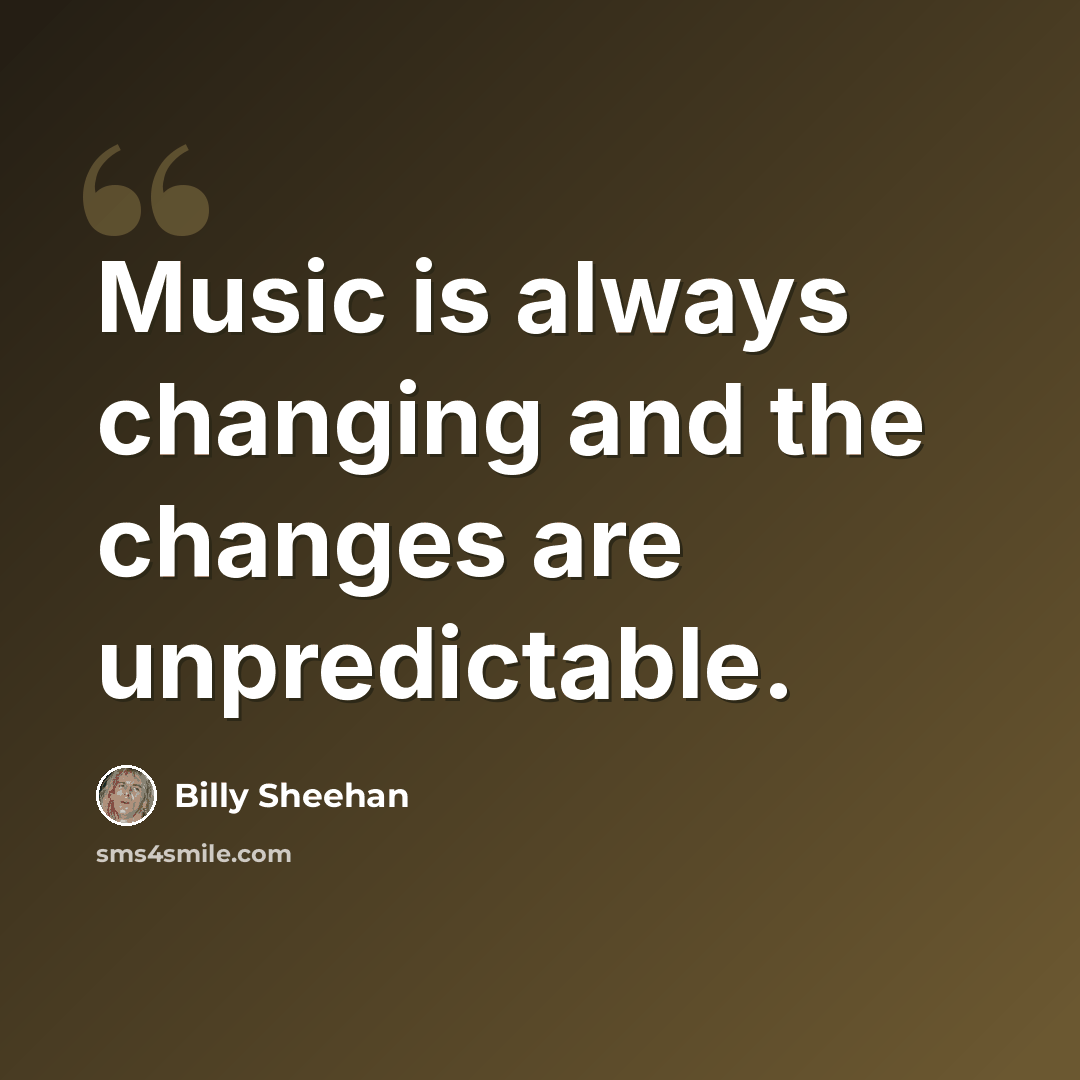 “Music is always changing and the changes are unpredictable.” quote by Billy Sheehan