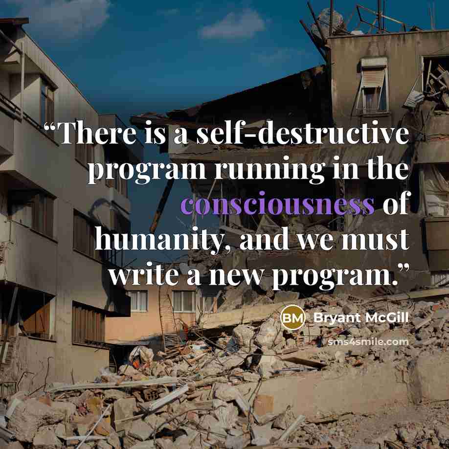 “There is a self-destructive program running in the consciousness of humanity, and we must write a new program.” quote by Bryant McGill