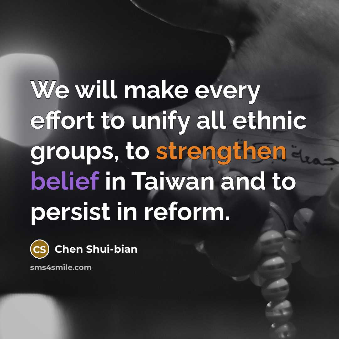 “We will make every effort to unify all ethnic groups, to strengthen belief in Taiwan and to persist in reform.” quote by Chen Shui-bian