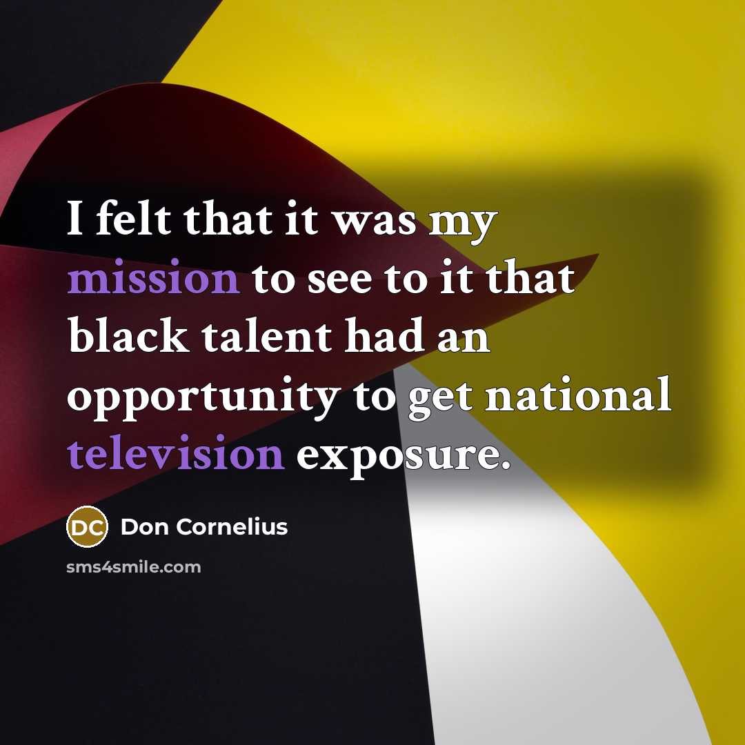 “I felt that it was my mission to see to it that black talent had an opportunity to get national television exposure.” quote by Don Cornelius