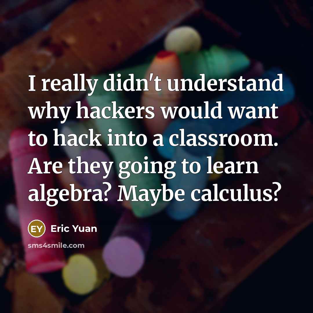 “I really didn't understand why hackers would want to hack into a classroom. Are they going to learn algebra? Maybe calculus?” quote by Eric Yuan