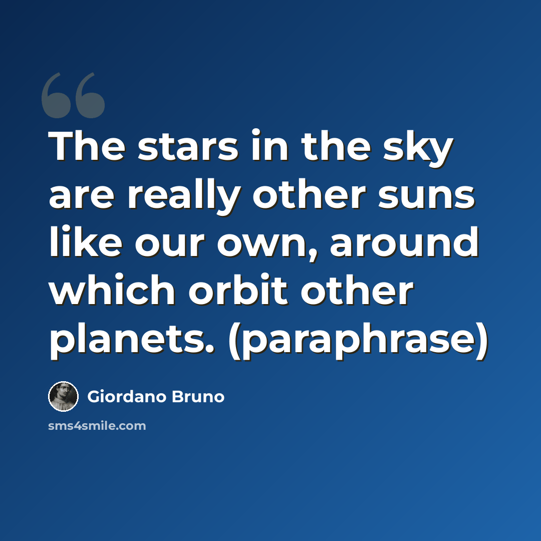 “The stars in the sky are really other suns like our own, around which orbit other planets. (paraphrase)” quote by Giordano Bruno
