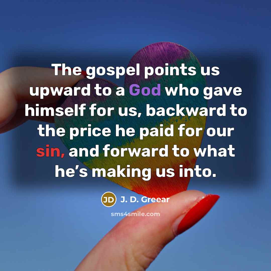 “The gospel points us upward to a God who gave himself for us, backward to the price he paid for our sin, and forward to what he’s making us into.” quote by J. D. Greear