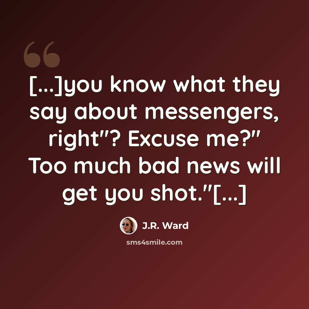 “[...]you know what they say about messengers, right"? Excuse me?" Too much bad news will get you shot."[...]” quote by J.R. Ward