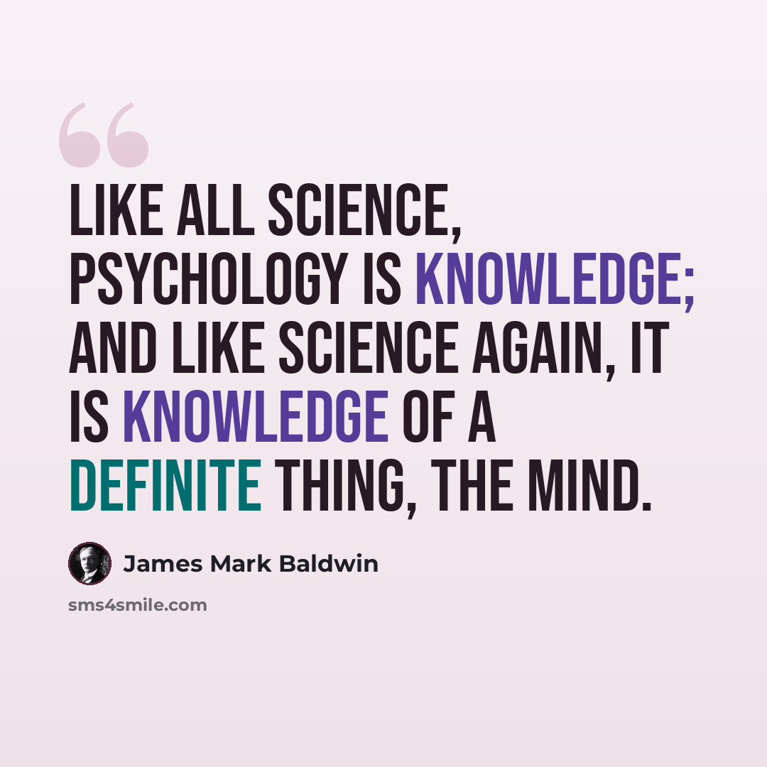 “Like all science, psychology is knowledge; and like science again, it is knowledge of a definite thing, the mind.” quote by James Mark Baldwin