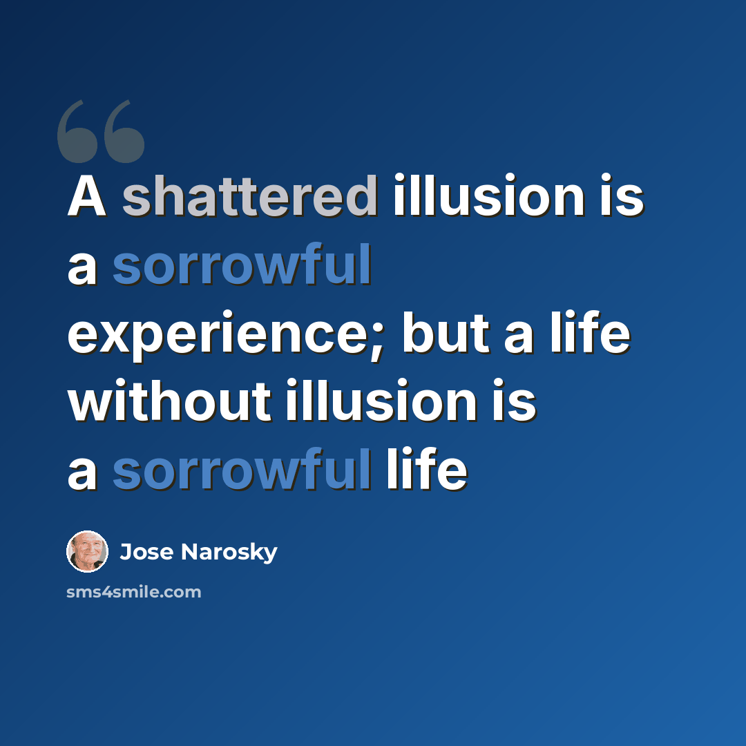 “A shattered illusion is a sorrowful experience; but a life without illusion is a sorrowful life” quote by Jose Narosky