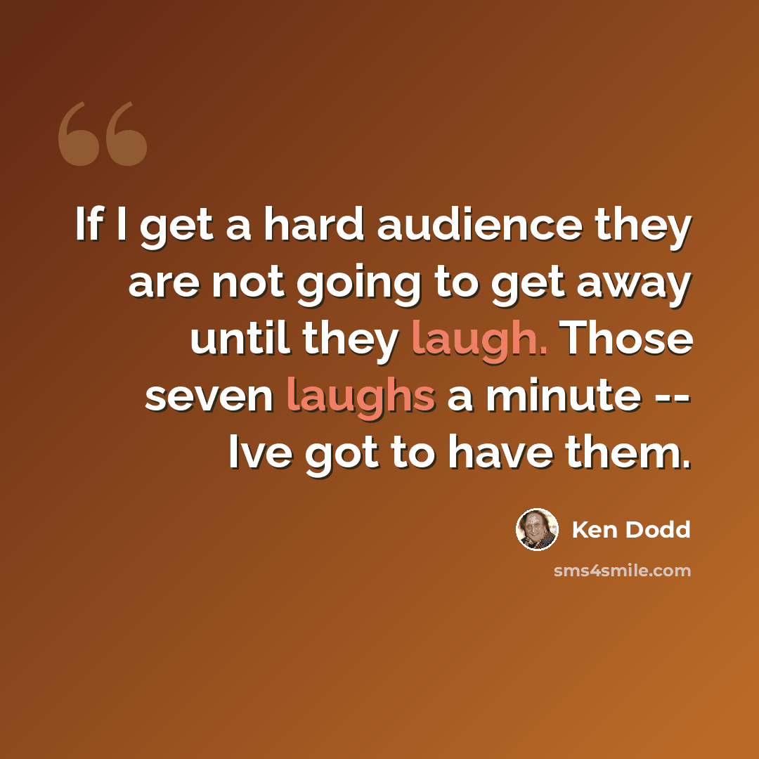 “If I get a hard audience they are not going to get away until they laugh. Those seven laughs a minute -- Ive got to have them.” quote by Ken Dodd