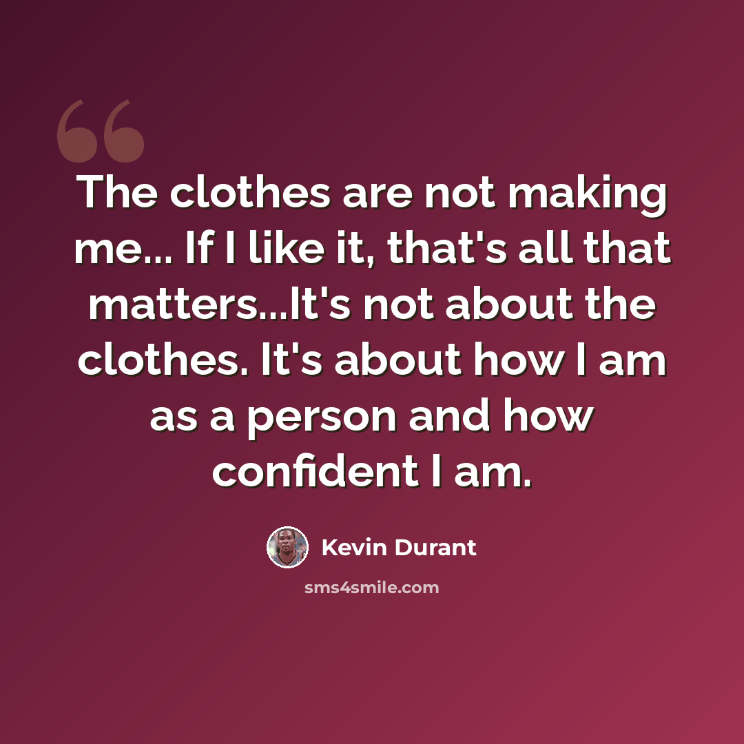 “The clothes are not making me... If I like it, that's all that matters...It's not about the clothes. It's about how I am as a person and how confident I am.” quote by Kevin Durant