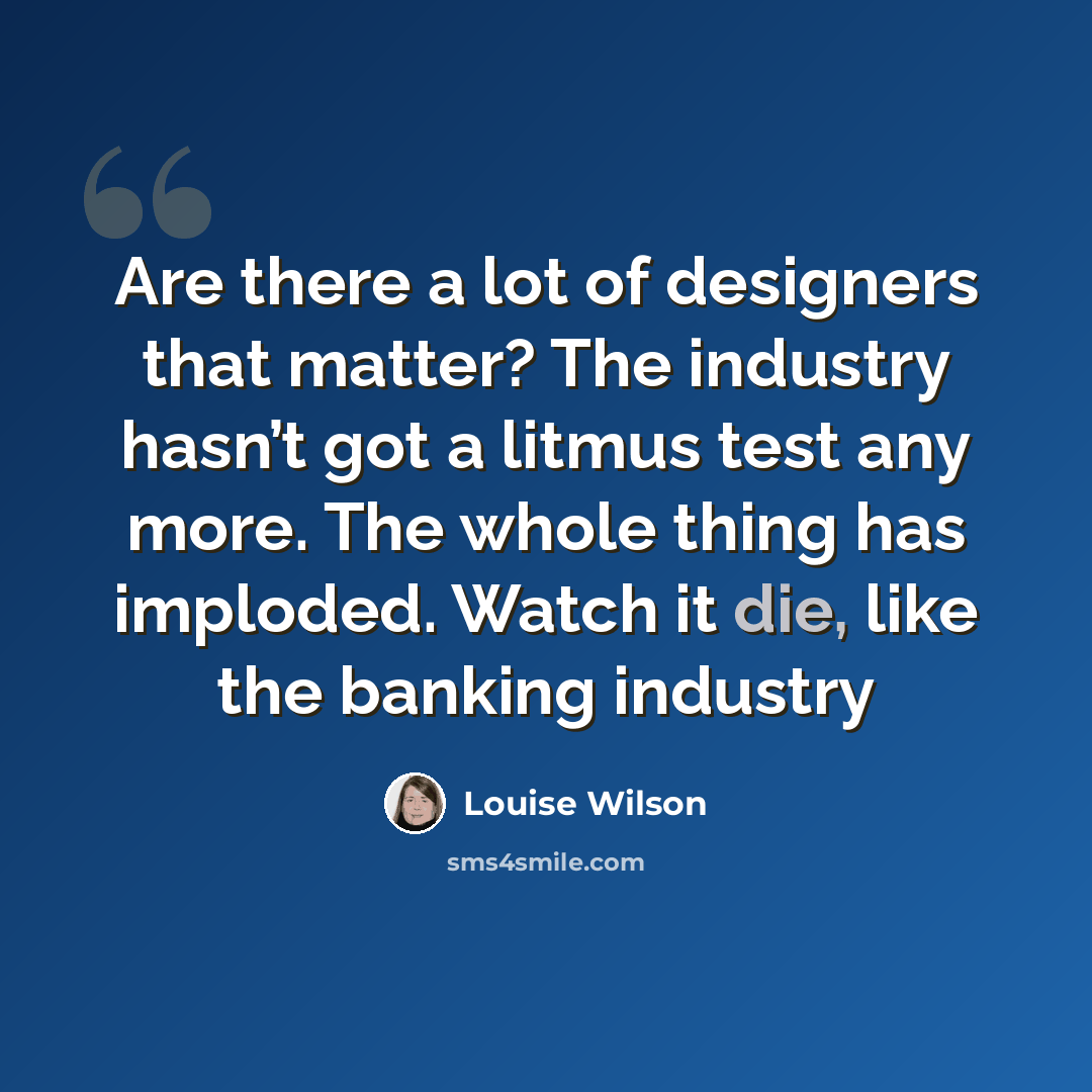 “Are there a lot of designers that matter? The industry hasn’t got a litmus test any more. The whole thing has imploded. Watch it die, like the banking industry” quote by Louise Wilson