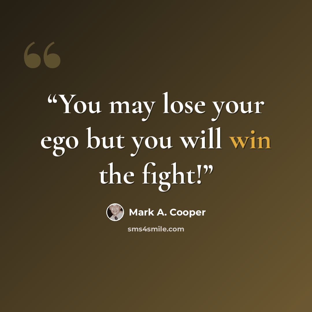 “You may lose your ego but you will win the fight!” quote by Mark A. Cooper