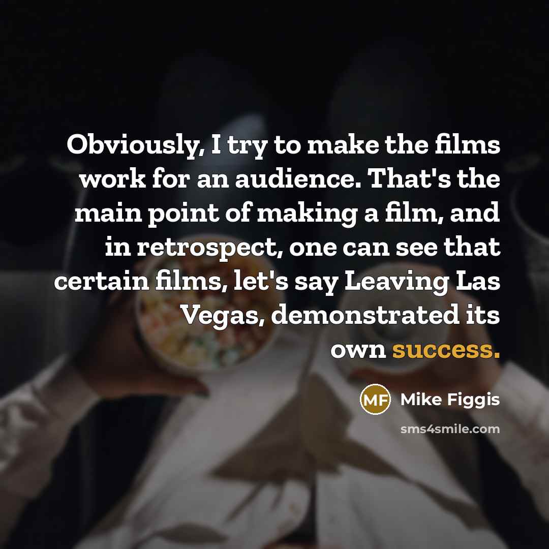 “Obviously, I try to make the films work for an audience. That's the main point of making a film, and in retrospect, one can see that certain films, let's say Leaving Las Vegas, demonstrated its own success.” quote by Mike Figgis
