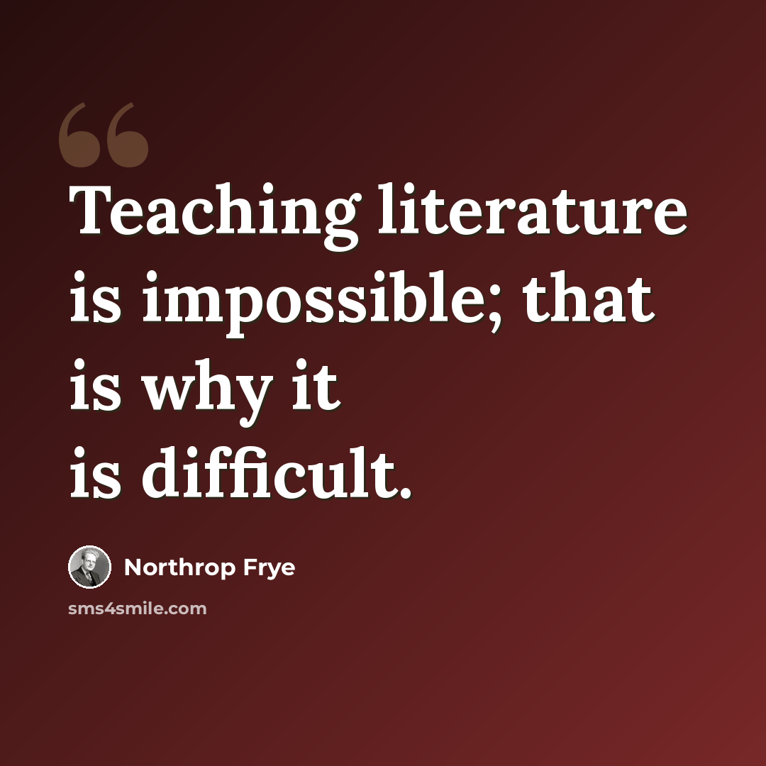 “Teaching literature is impossible; that is why it is difficult.” quote by Northrop Frye