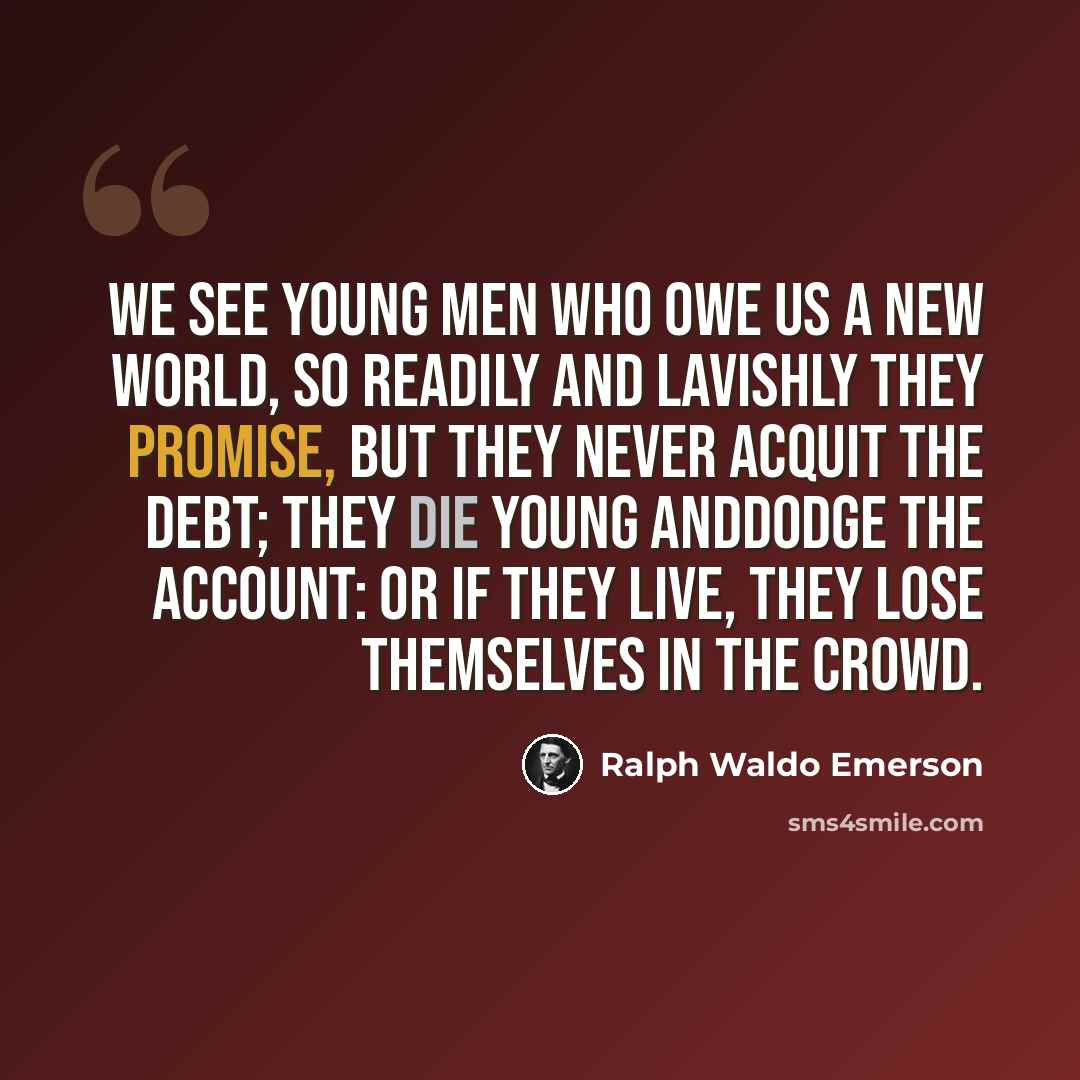 “We see young men who owe us a new world, so readily and lavishly they promise, but they never acquit the debt; they die young anddodge the account: or if they live, they lose themselves in the crowd.” quote by Ralph Waldo Emerson
