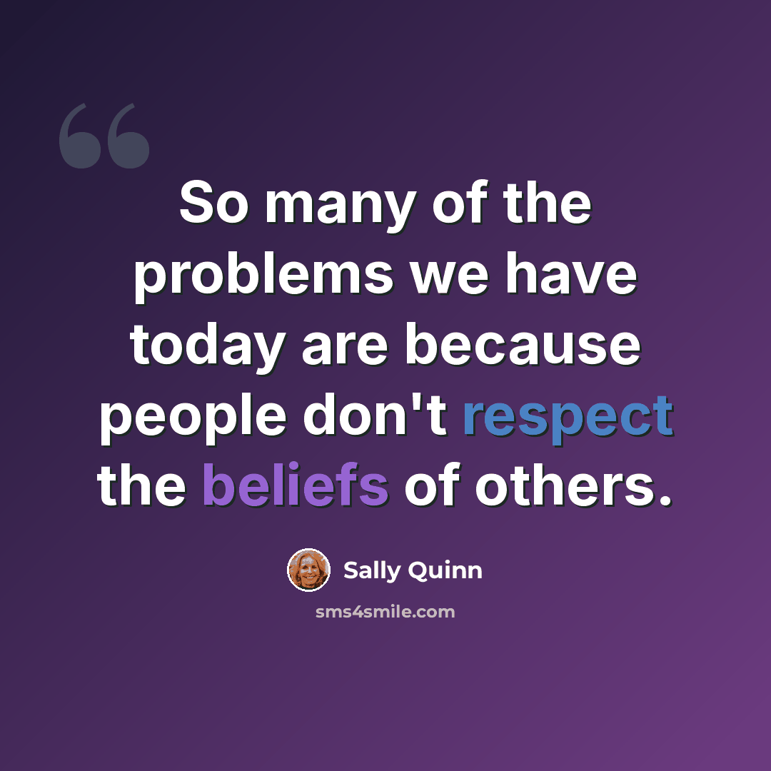 “So many of the problems we have today are because people don't respect the beliefs of others.” quote by Sally Quinn