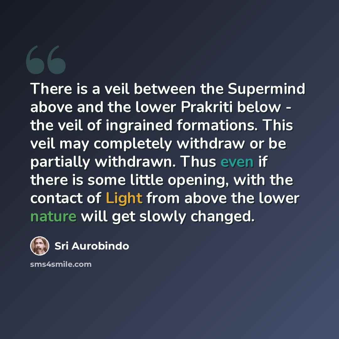 “There is a veil between the Supermind above and the lower Prakriti below - the veil of ingrained formations. This veil may completely withdraw or be partially withdrawn. Thus even if there is some little opening, with the contact of Light from above the lower nature will get slowly changed.” quote by Sri Aurobindo
