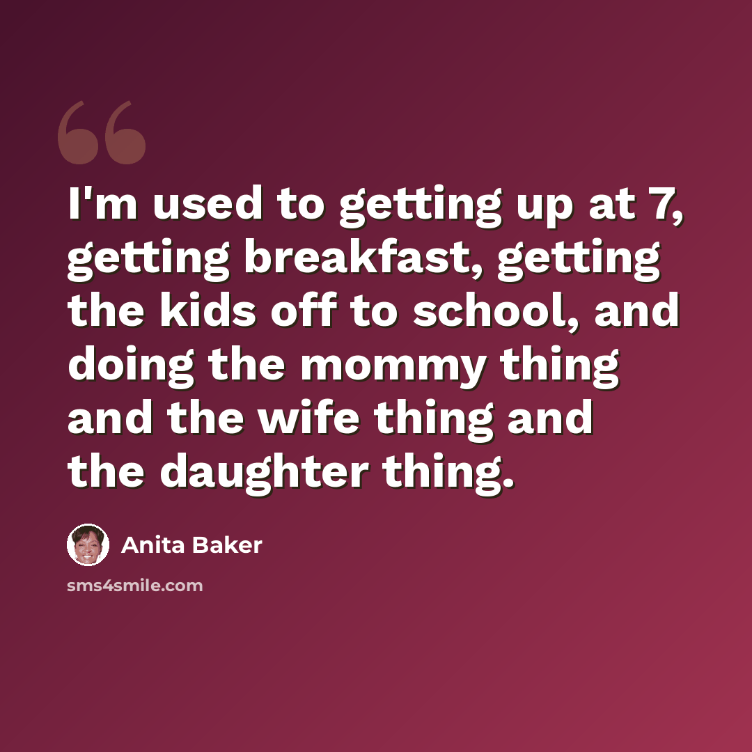 “I'm used to getting up at 7, getting breakfast, getting the kids off to school, and doing the mommy thing and the wife thing and the daughter thing.” quote by Anita Baker