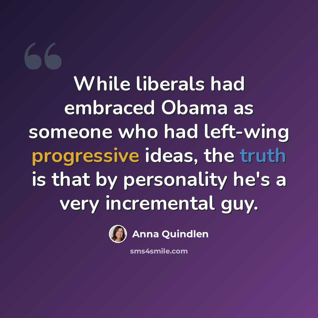 “While liberals had embraced Obama as someone who had left-wing progressive ideas, the truth is that by personality he's a very incremental guy.” quote by Anna Quindlen