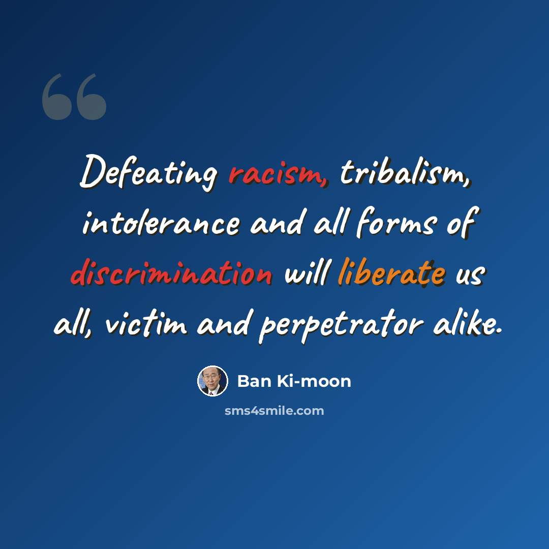 “Defeating racism, tribalism, intolerance and all forms of discrimination will liberate us all, victim and perpetrator alike.” quote by Ban Ki-moon