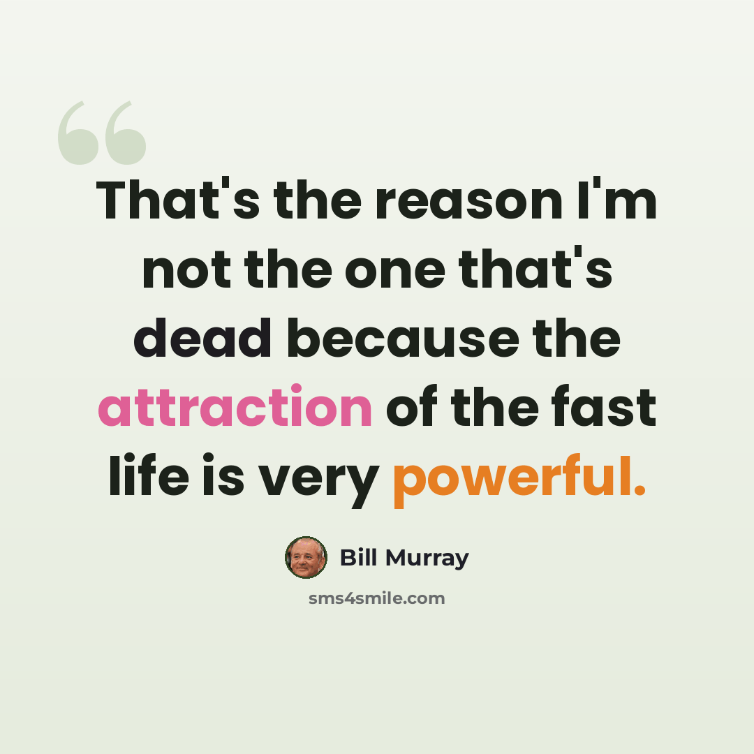 “That's the reason I'm not the one that's dead because the attraction of the fast life is very powerful.” quote by Bill Murray