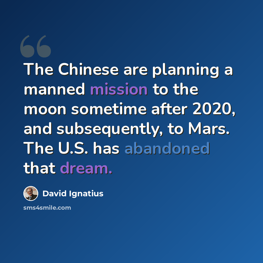 “The Chinese are planning a manned mission to the moon sometime after 2020, and subsequently, to Mars. The U.S. has abandoned that dream.” quote by David Ignatius