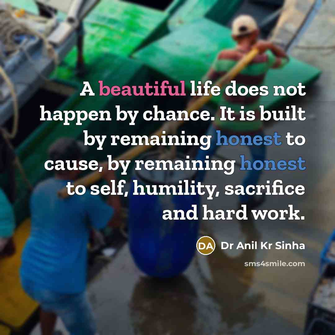 “A beautiful life does not happen by chance. It is built by remaining honest to cause, by remaining honest to self, humility, sacrifice and hard work.” quote by Dr Anil Kr Sinha
